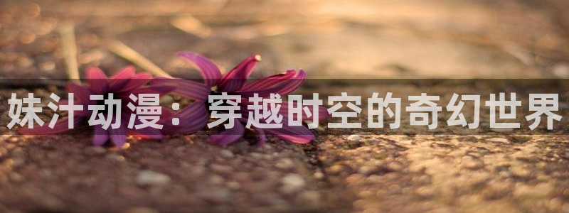 omofun无广告版下载：妹汁动漫：穿越时空的奇幻世界