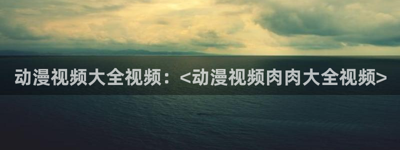 omofun动漫app：动漫视频大全视频：<动漫视频肉肉大全视频>