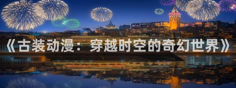 omofun官网进入：《古装动漫：穿越时空的奇幻世界》