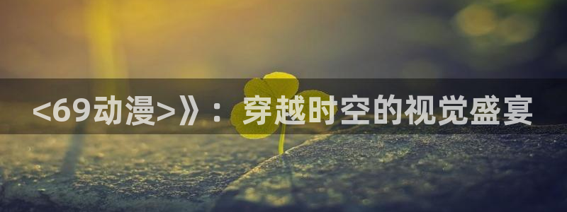 omofun下载最新：<69动漫>》：穿越时空的视觉盛宴
