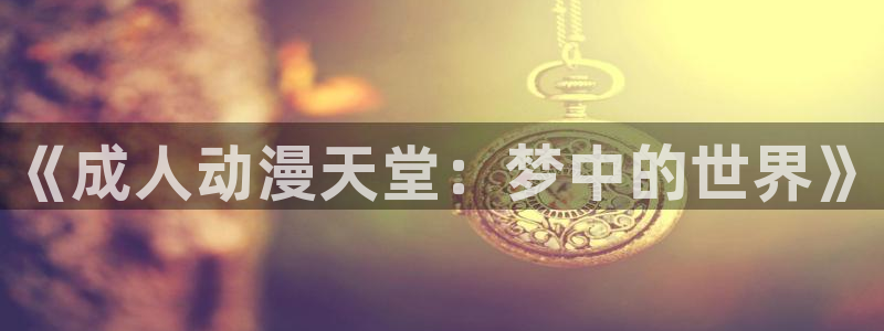 omofun官网下载入口最新：《成人动漫天堂：梦中的世界》