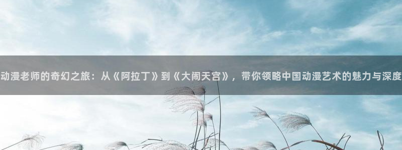 omofun有病毒吗：动漫老师的奇幻之旅：从《阿拉丁》到《大闹天宫》，带你领略中国动漫艺术的魅力与深度