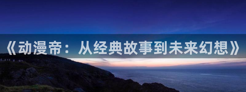 omofun网页版地址：《动漫帝：从经典故事到未来幻想》
