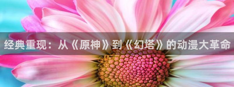 omofun官方正版：经典重现：从《原神》到《幻塔》的动漫大革命
