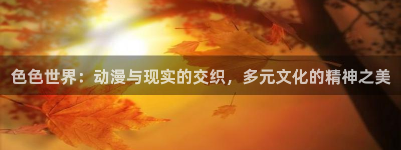 omofun动漫在线观看动漫最新版本更新：色色世界：动漫与现实的交织，多元文化的精神之美