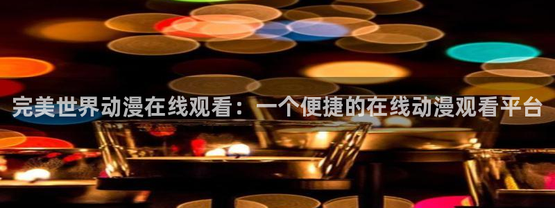omofun最新下载：完美世界动漫在线观看：一个便捷的在线动漫观看平台