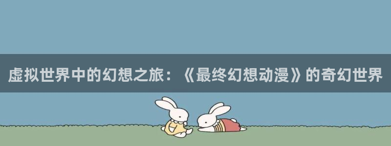 omofun动漫官网网址：虚拟世界中的幻想之旅：《最终幻想动漫》的奇幻世界