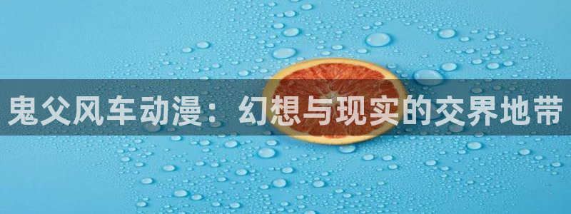 omofun官方网站app下载：鬼父风车动漫：幻想与现实的交界地带