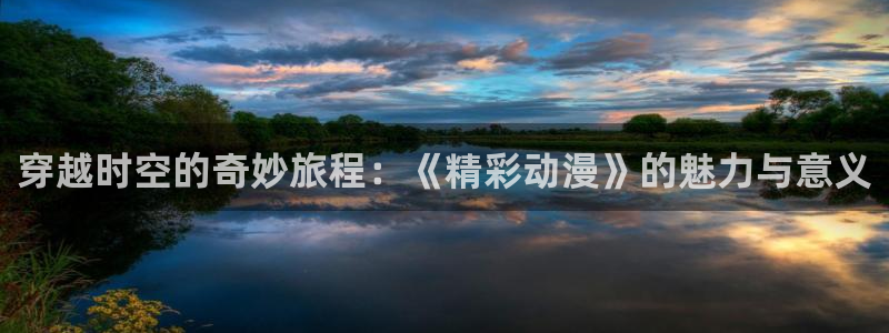 omofun无广告：穿越时空的奇妙旅程：《精彩动漫》的魅力与意义